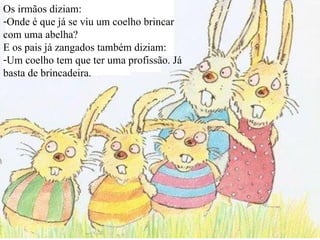 Os irmãos diziam:  Onde é que já se viu um coelho brincar com uma abelha? E os pais já zangados também diziam: Um coelho tem que ter uma profissão. Já basta de brincadeira. 