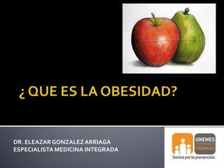 ¿ QUE ES LA OBESIDAD? DR. ELEAZAR GONZALEZ ARRIAGA ESPECIALISTA MEDICINA INTEGRADA 
