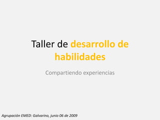 Taller de desarrollo de
                       habilidades
                         Compartiendo experiencias




Agrupación EMED: Galvarino, junio 06 de 2009
 