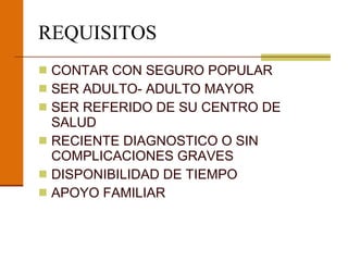 REQUISITOS CONTAR CON SEGURO POPULAR SER ADULTO- ADULTO MAYOR SER REFERIDO DE SU CENTRO DE SALUD RECIENTE DIAGNOSTICO O SIN COMPLICACIONES GRAVES DISPONIBILIDAD DE TIEMPO APOYO FAMILIAR 