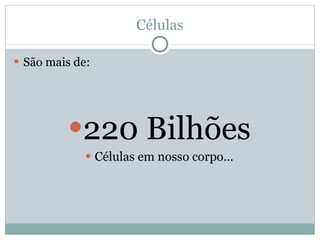 Células São mais de: 220 Bilhões Células em nosso corpo... 