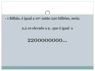 - 1 Bilhão, é igual a 10 9,  então 220 bilhões, seria: 2,2.10 elevado a 9 , que é igual  a 2200000000... 