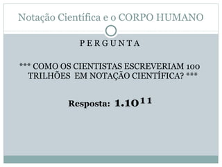 Notação Científica e o CORPO HUMANO P E R G U N T A  *** COMO OS CIENTISTAS ESCREVERIAM 100  TRILHÕES  EM NOTAÇÃO CIENTÍFICA? ***  Resposta:  1.10¹¹ 