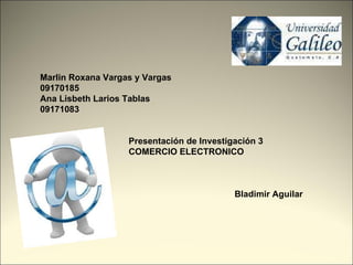 Marlin Roxana Vargas y Vargas 09170185 Ana Lisbeth Larios Tablas 09171083 Presentación de Investigación 3 COMERCIO ELECTRONICO Bladimir Aguilar   