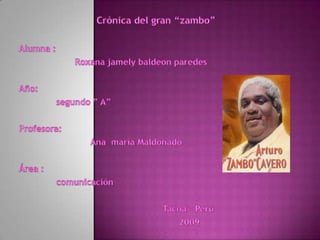 Crónica del gran “zambo” Alumna :                     Roxana jamely baldeon paredes Año:               segundo ” A”  Profesora:                           Ana  maría Maldonado Área :              comunicación                                                       Tacna – Perú                                                              2009     