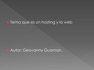    Tema que es un hosting y la web




   Autor: Geovanny Guaman.
 