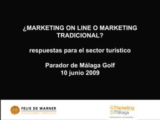 ¿MARKETING ON LINE O MARKETING
        TRADICIONAL?

 respuestas para el sector turístico

      Parador de Málaga Golf
          10 junio 2009
 