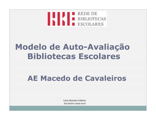 Modelo de Auto-Avaliação
  Bibliotecas Escolares

  AE Macedo de Cavaleiros

          Lúcia Meireles Caldeira
          Ano lectivo 2009-2010
 