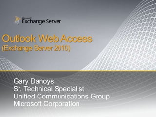Outlook Web Access(Exchange Server 2010) Gary Danoys Sr. Technical Specialist Unified Communications Group Microsoft Corporation 