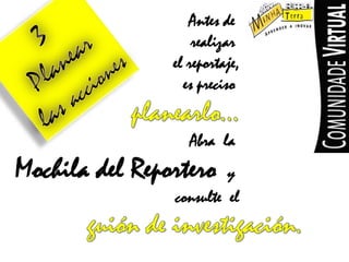 Antes de realizarelreportaje,esprecisoplanearlo…Abra la Mochiladel Reportero yconsulteel3 Planearlasaccionesguiónde investigación.