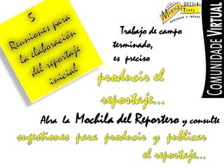 5Reunionespara laelaboracióndelreportajeinicialTrabajode campo terminado,esprecisoproducirelreportaje…Abra la Mochiladel Reporteroyconsultesugestiones para producir y publicar elreportaje…