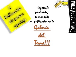 6PublicacióndelprimerreportajeReportajeproducido, esmomentode publicarloen laGaleríadelTema!!!