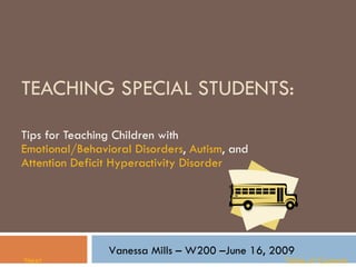 TEACHING SPECIAL STUDENTS: Tips for Teaching Children with  Emotional/Behavioral Disorders ,  Autism , and  Attention Deficit Hyperactivity Disorder Vanessa Mills – W200 –June 16, 2009 Next Table of Contents 