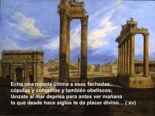 Echa una mirada última a esas fachadas, cúpulas y columnas y también obeliscos; lánzate al mar deprisa para antes ver mañana lo que desde hace siglos te da placer divino… ( xv) 