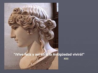 "¡Vive feliz y así en ti la Antigüedad vivirá!“ XIII 