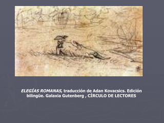 ELEGÍAS ROMANAS , traducción de Adan Kovacsics. Edición bilingüe. Galaxia Gutenberg , CÍRCULO DE LECTORES 