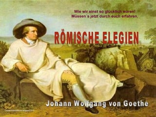 Wie wir einst so glücklich waren! Müssen´s jetzt durch euch erfahren. RÖMISCHE ELEGIEN Johann Wolfgang von Goethe Cuadernodelasletras.blogspot.com 