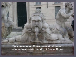 Eres un mundo , Roma, pero sin el amor el mundo no sería mundo, ni Roma, Roma. 