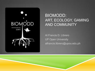 Biomodd: Art, Ecology, Gaming and Community Al Francis D. Librero UP Open University alfrancis.librero@upou.edu.ph 