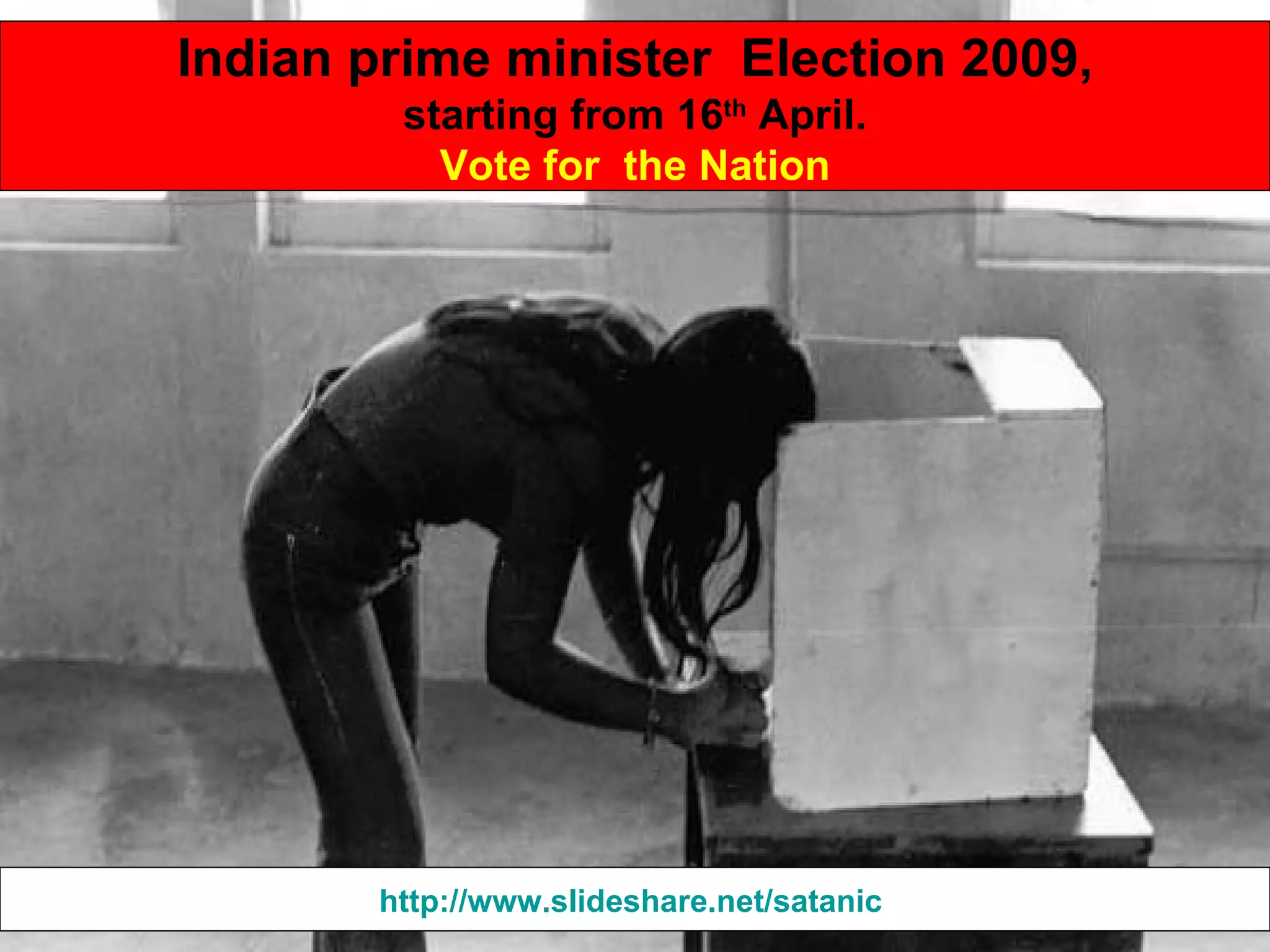 Indian prime minister  Election 2009, starting from 16 th  April. Vote for  the Nation http://www.slideshare.net/satanic   