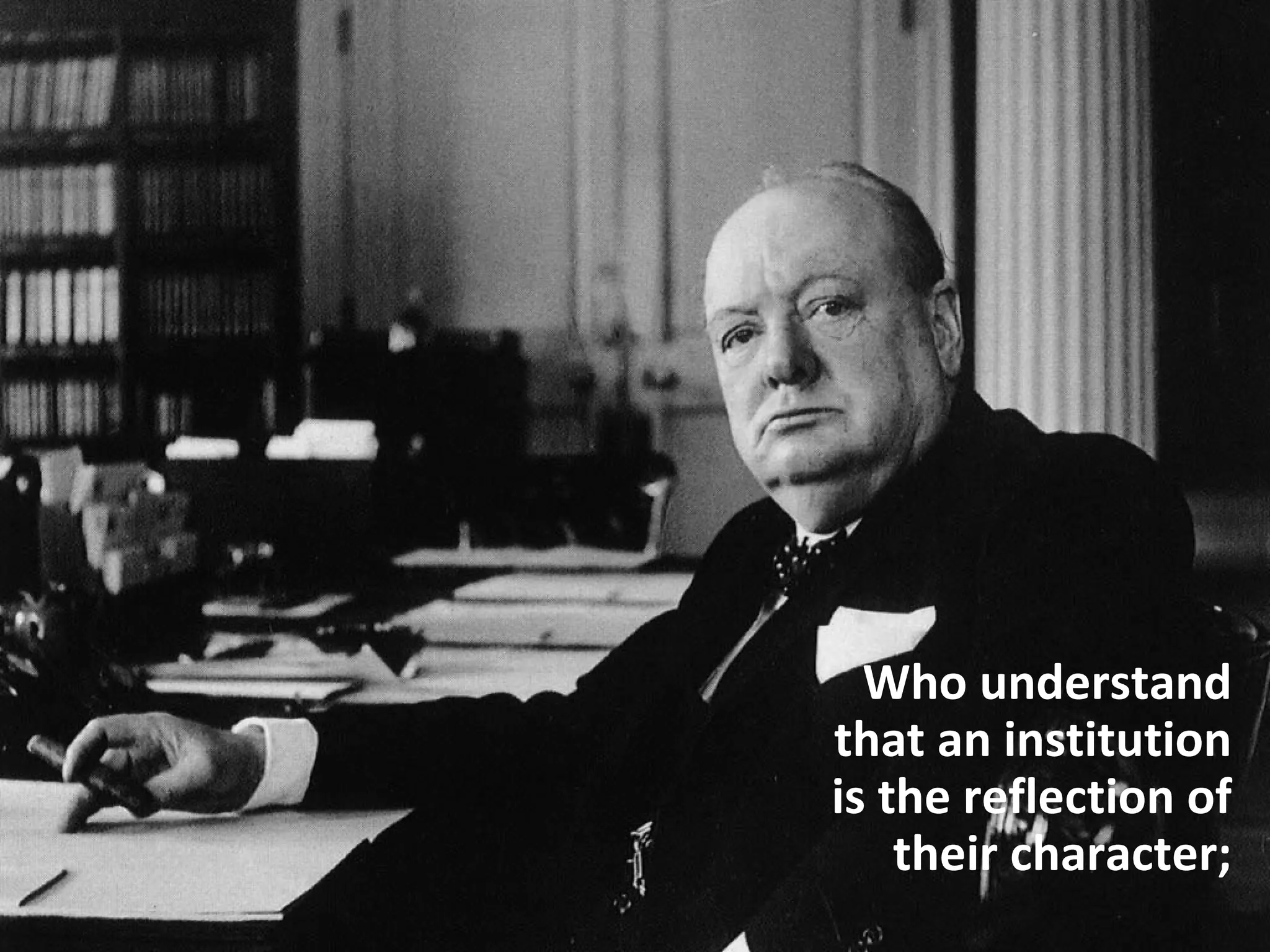 Who understand
that an institution
is the reflection of
their character;
 