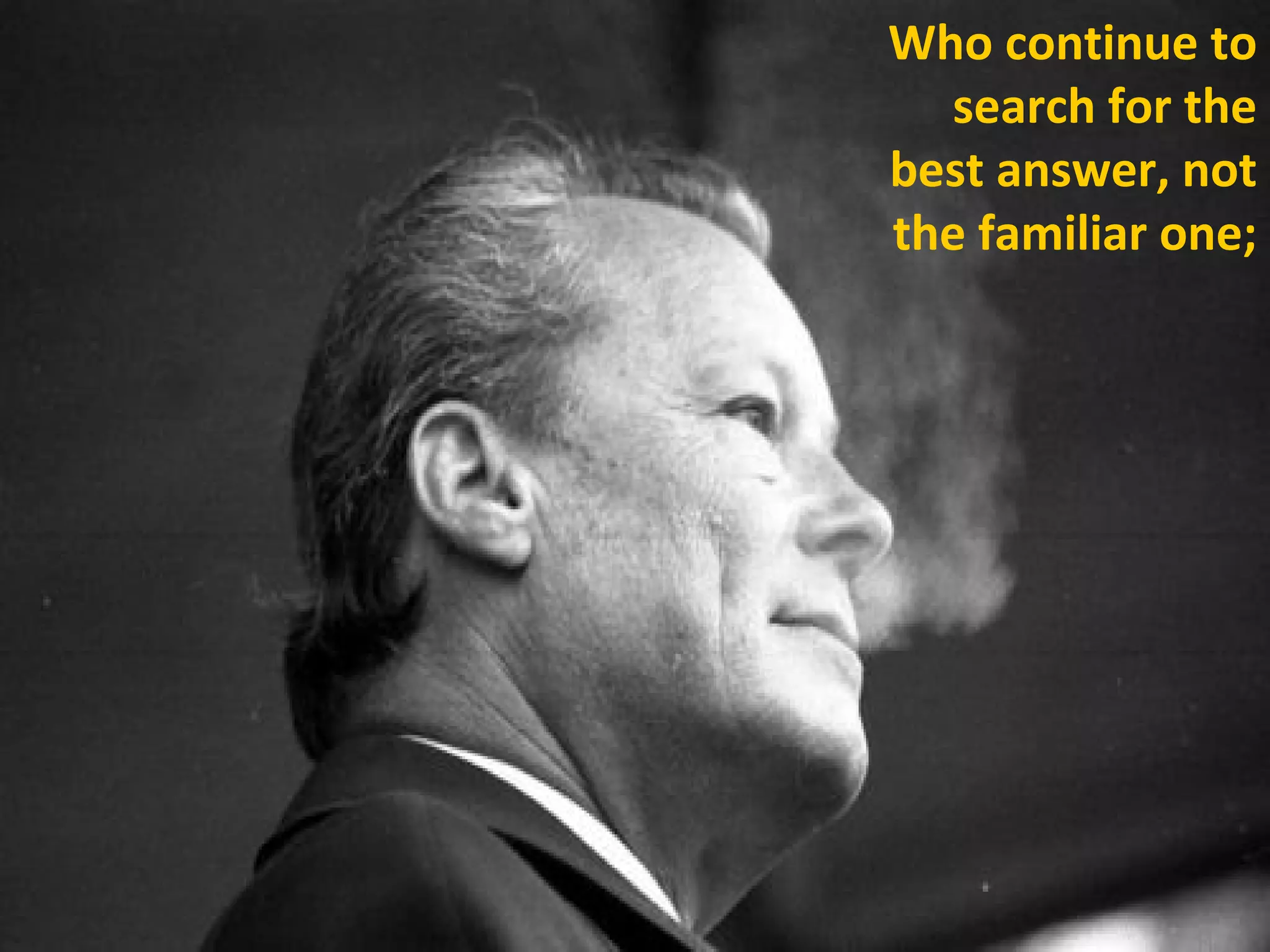 Who continue to
search for the
best answer, not
the familiar one;
 