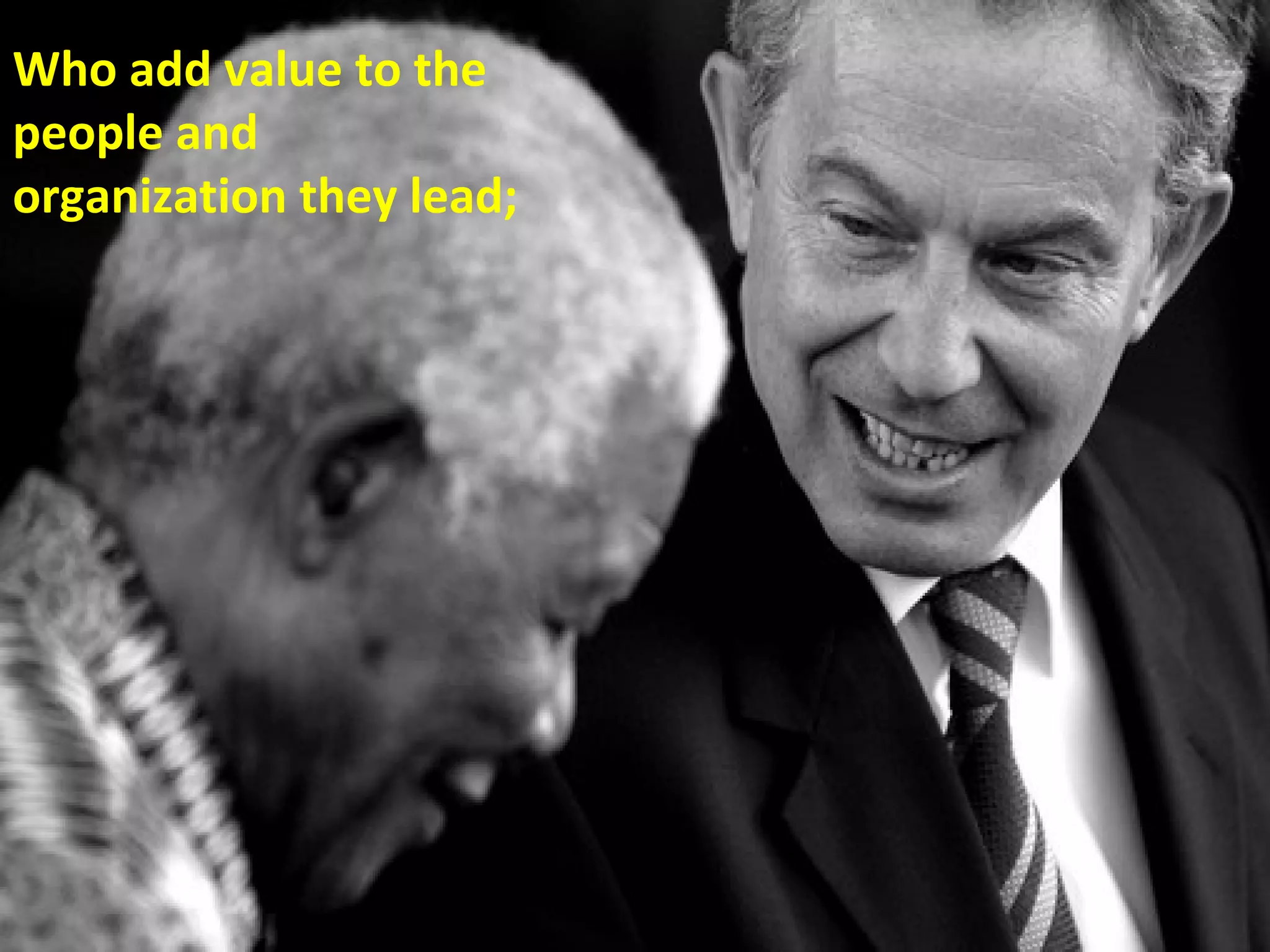 Who add value to the
people and
organization they lead;
 