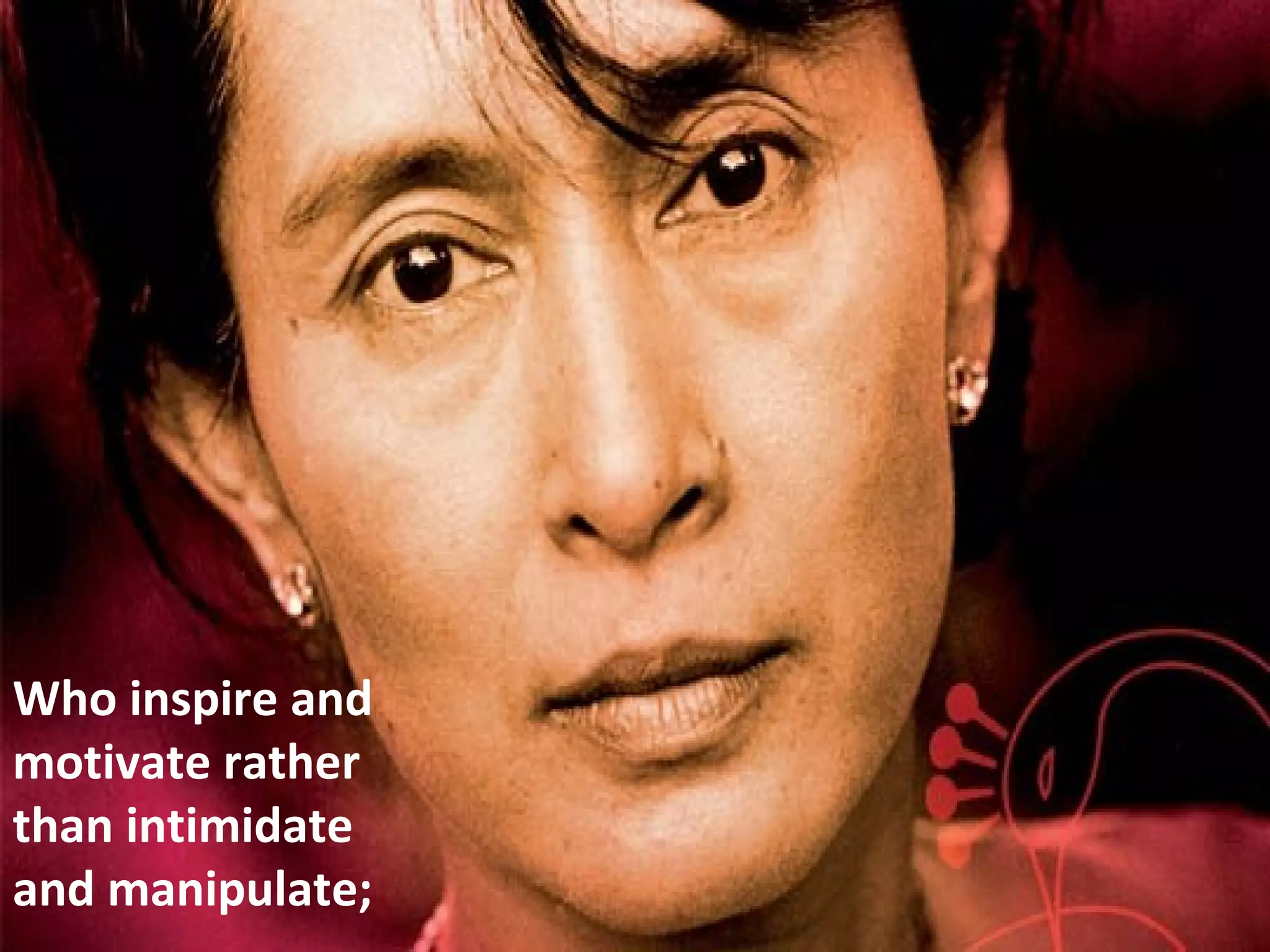 Who inspire and
motivate rather
than intimidate
and manipulate;
 