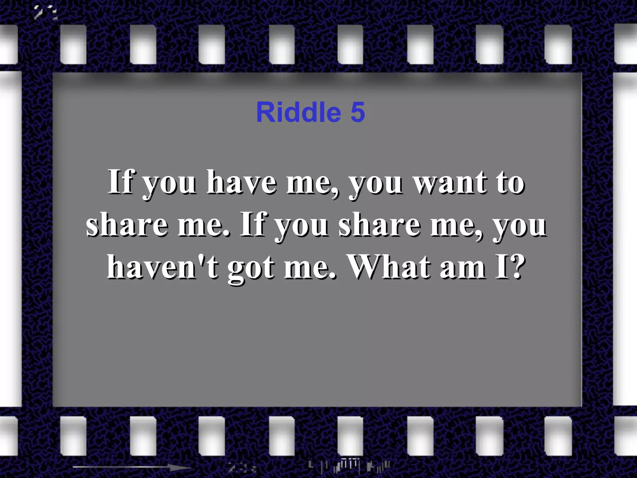 Riddle 5 If you have me, you want to share me. If you share me, you haven't got me. What am I? 