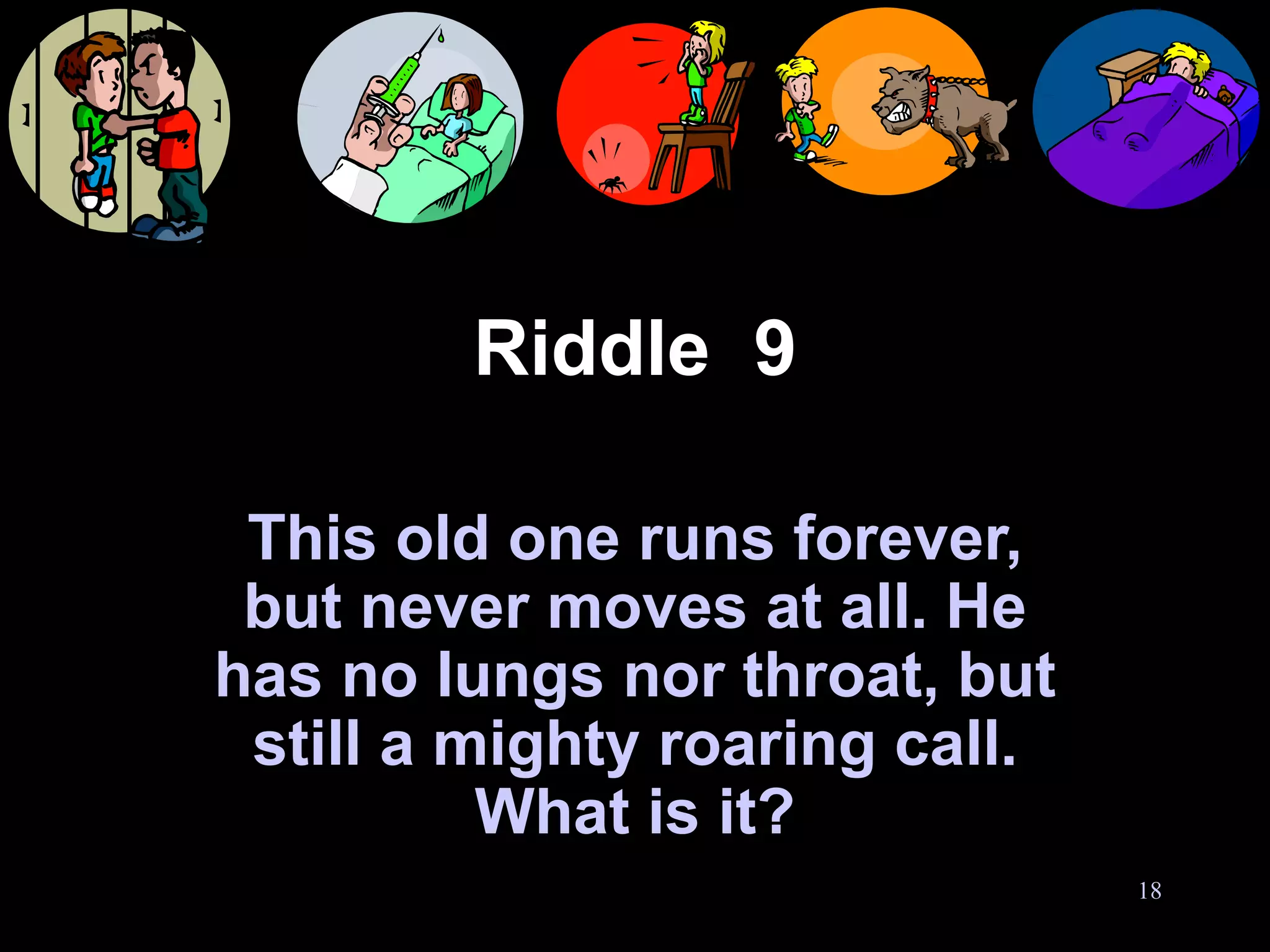 Riddle  9 This old one runs forever, but never moves at all. He has no lungs nor throat, but still a mighty roaring call. What is it? 