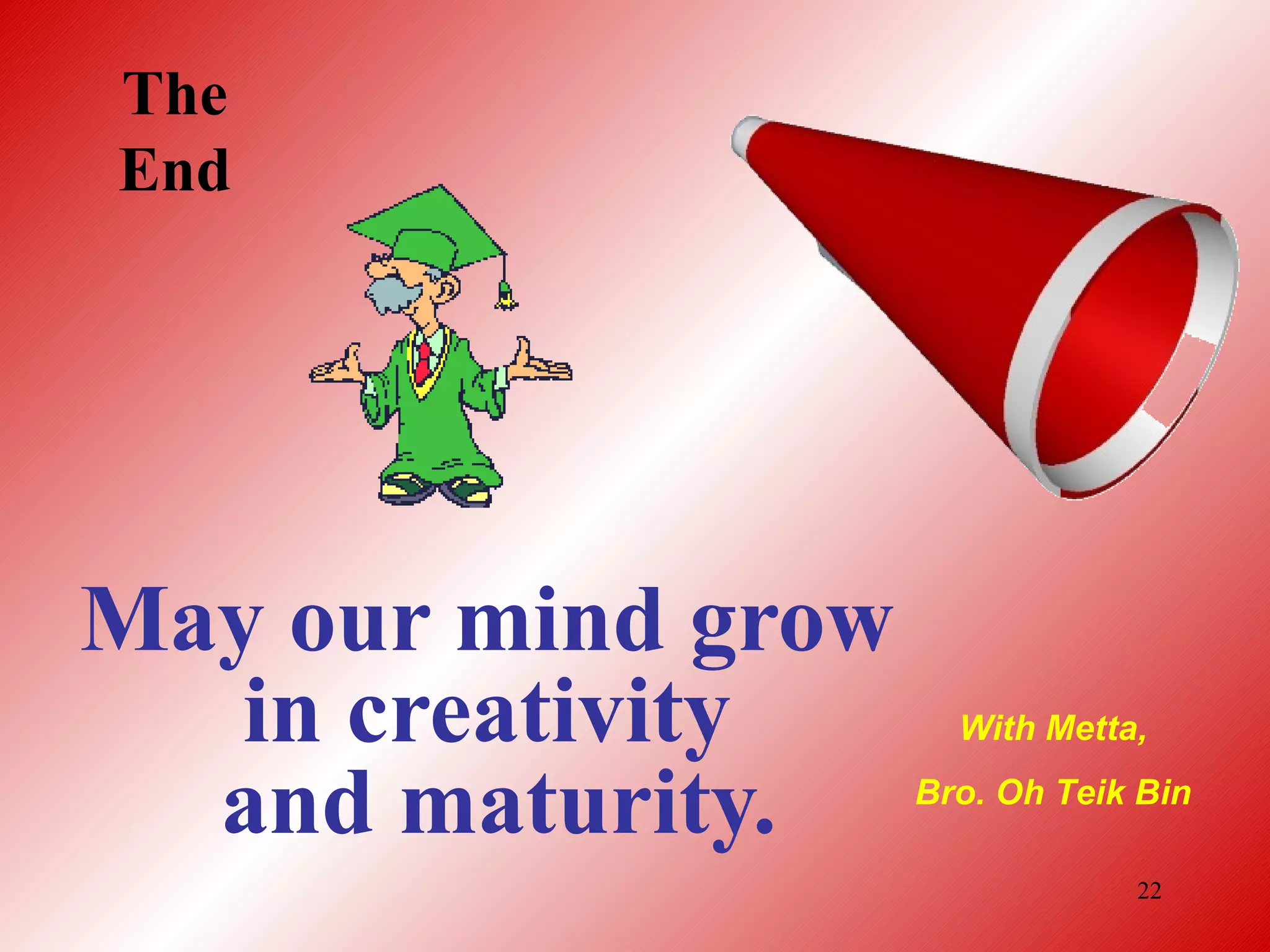 The End May our mind grow in creativity  and maturity. With Metta, Bro. Oh Teik Bin 