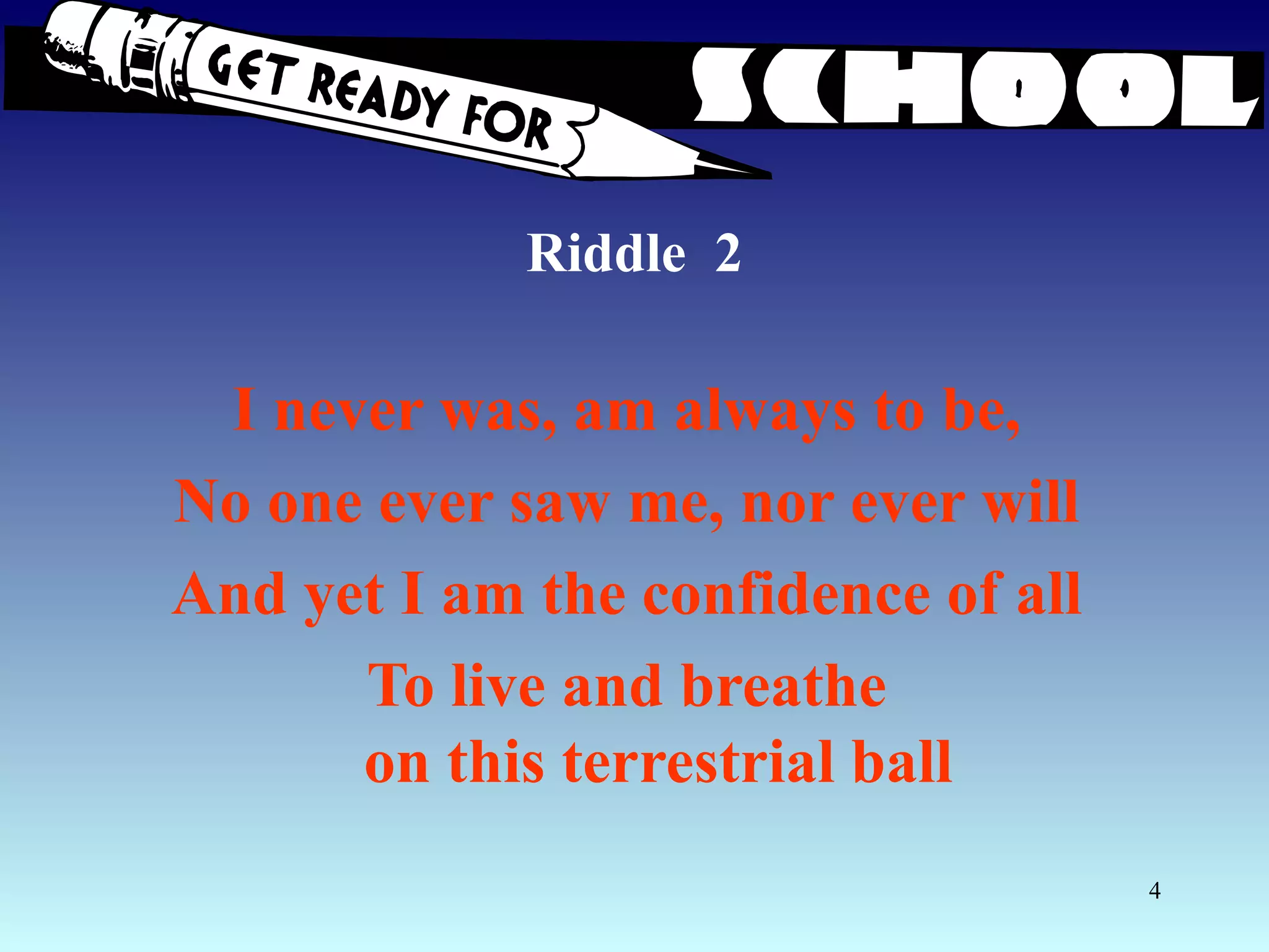 Riddle  2 I never was, am always to be,  No one ever saw me, nor ever will  And yet I am the confidence of all  To live and breathe  on this terrestrial ball 
