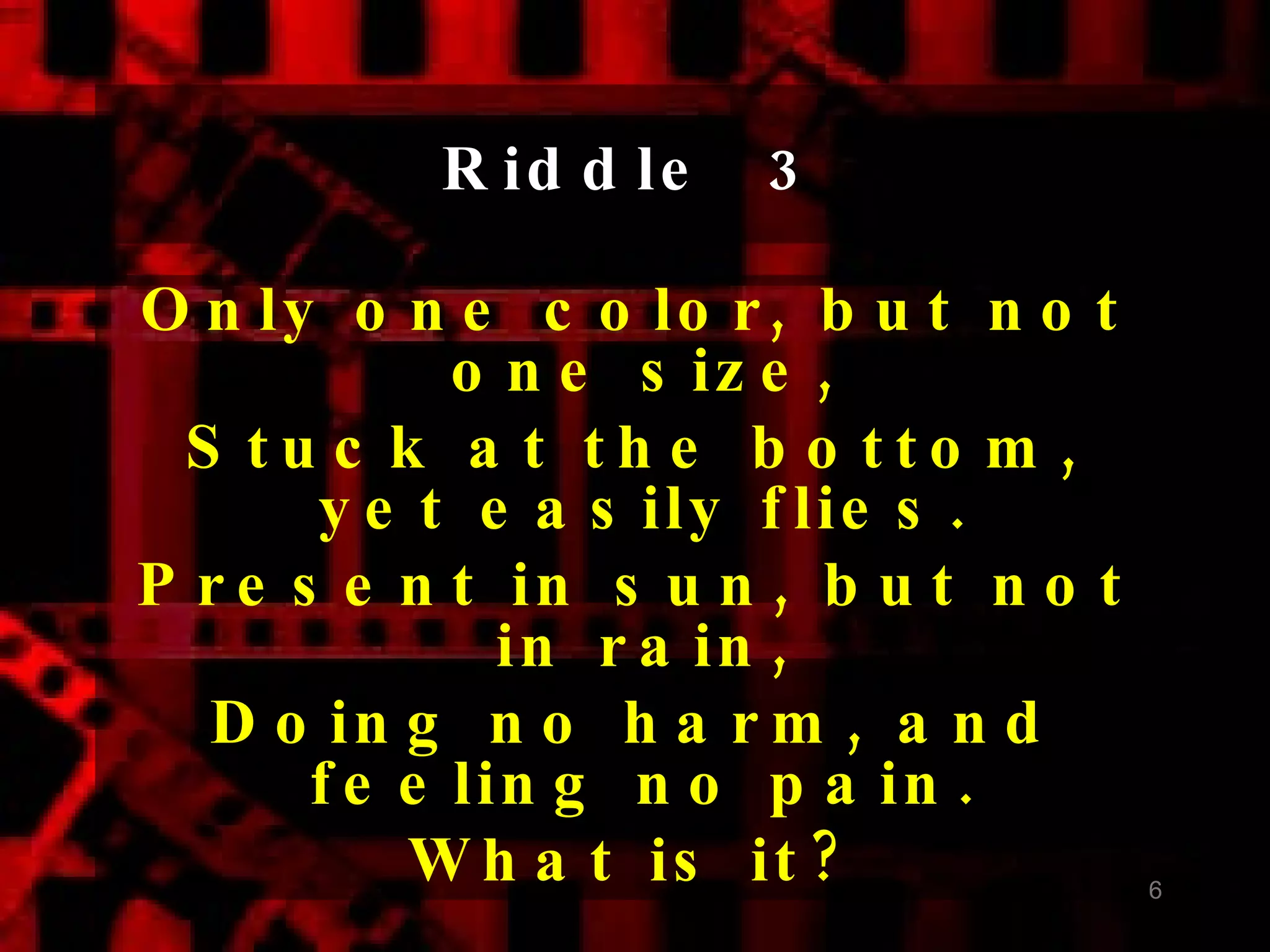 Riddle  3 Only one color, but not one size,  Stuck at the bottom, yet easily flies.  Present in sun, but not in rain,  Doing no harm, and feeling no pain.  What is it? 