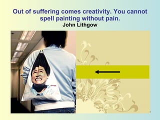 Out of suffering comes creativity. You cannot spell painting without pain.  John Lithgow  