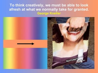To think creatively, we must be able to look afresh at what we normally take for granted.   George Kneller  