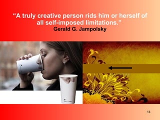 “ A truly creative person rids him or herself of all self-imposed limitations.”  Gerald G. Jampolsky 