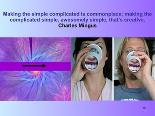 Making the simple complicated is commonplace; making the complicated simple, awesomely simple, that’s creative. Charles Mingus 