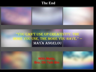 The End “ You can’t use up creativity. The more you use, the more you have.” —   Maya Angelou With Metta, Bro. Oh Teik Bin 