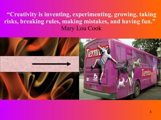 “ Creativity is inventing, experimenting, growing, taking risks, breaking rules, making mistakes, and having fun.”    Mary Lou Cook 