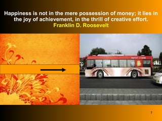 Happiness is not in the mere possession of money; it lies in the joy of achievement, in the thrill of creative effort. Franklin D. Roosevelt 