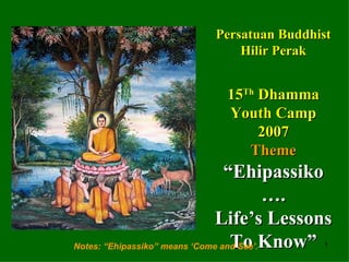 Persatuan Buddhist Hilir Perak 15 Th  Dhamma Youth Camp 2007 Theme “Ehipassiko …. Life’s Lessons To Know” Notes: “Ehipassiko” means ‘Come and See’. 