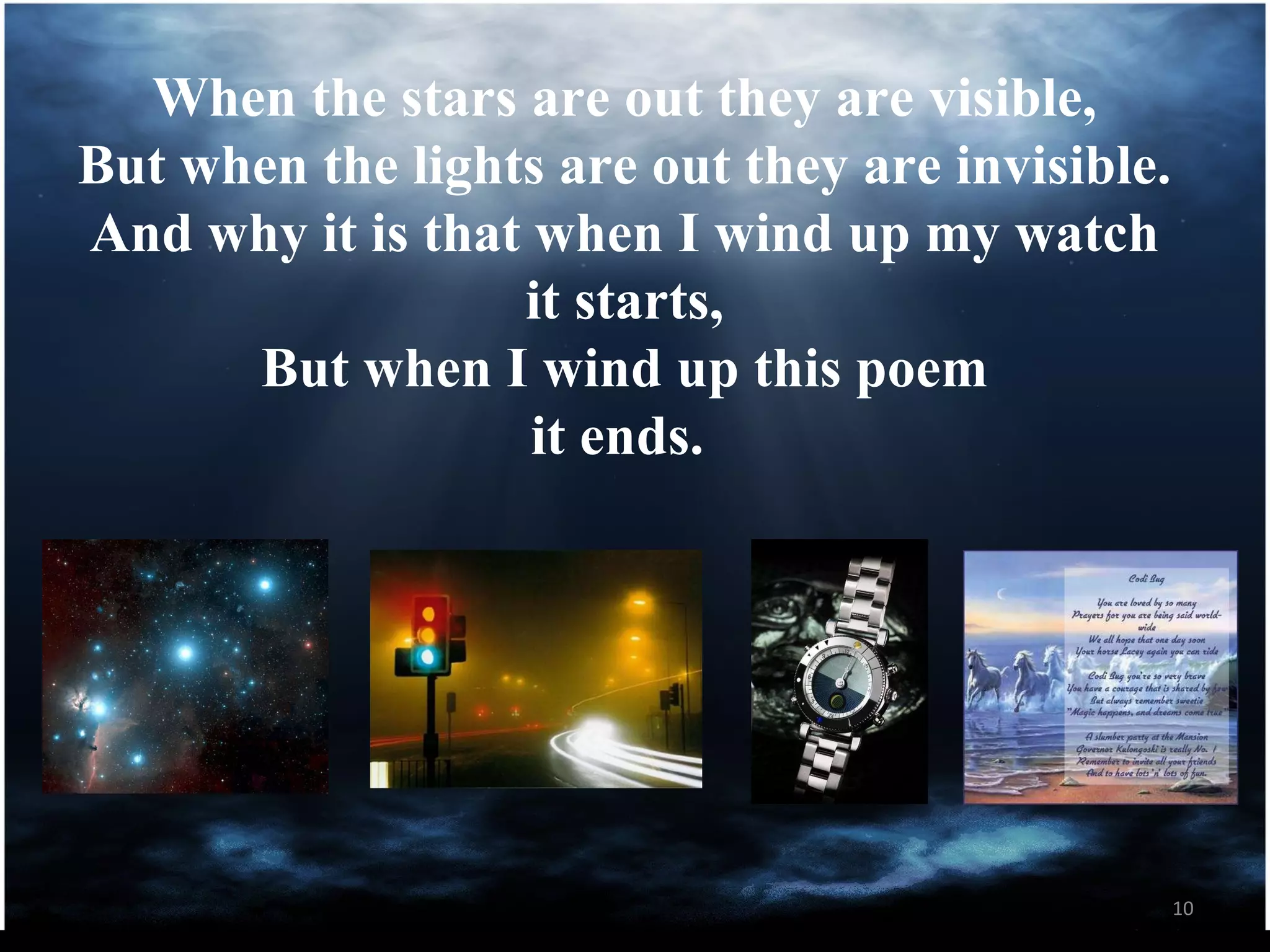 When the stars are out they are visible, But when the lights are out they are invisible. And why it is that when I wind up my watch it starts, But when I wind up this poem it ends.