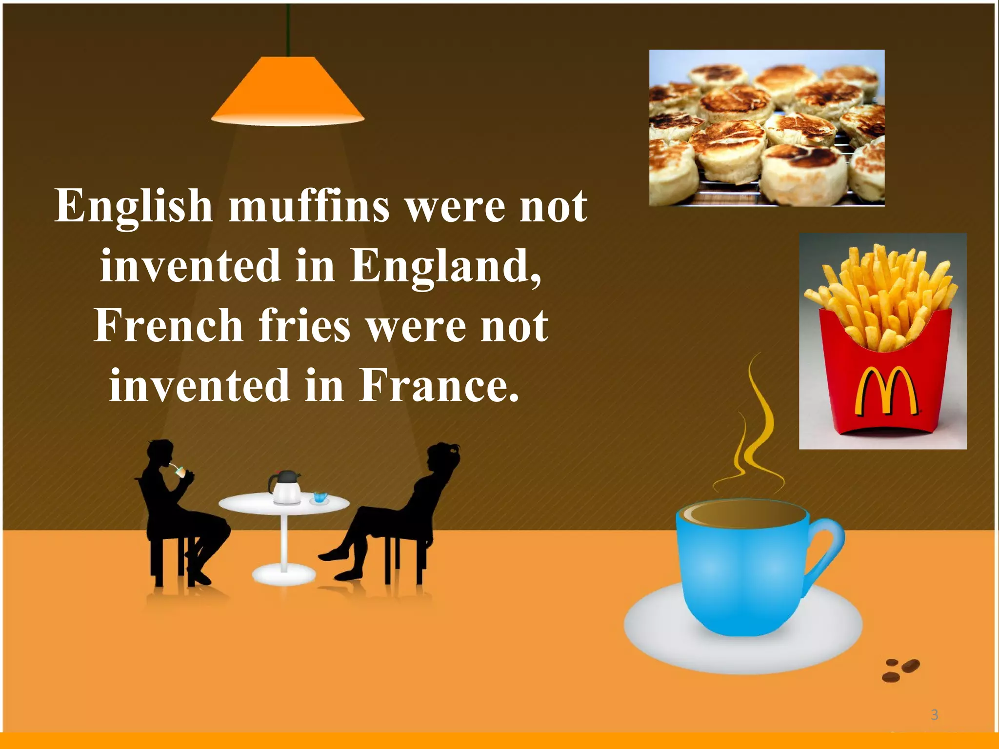 English muffins were not invented in England, French fries were not invented in France.