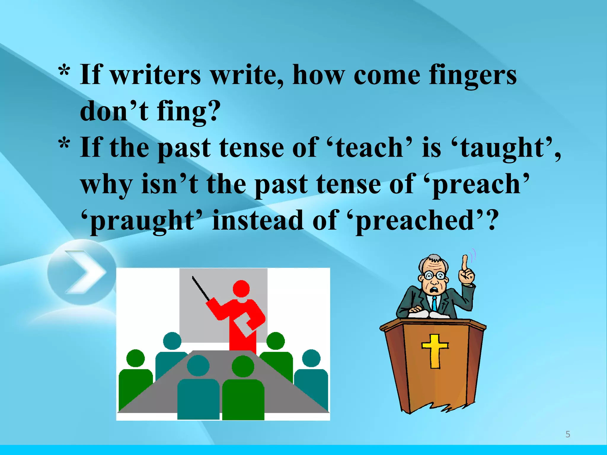 * If writers write, how come fingers don’t fing? * If the past tense of ‘teach’ is ‘taught’, why isn’t the past tense of ‘preach’ ‘praught’ instead of ‘preached’?