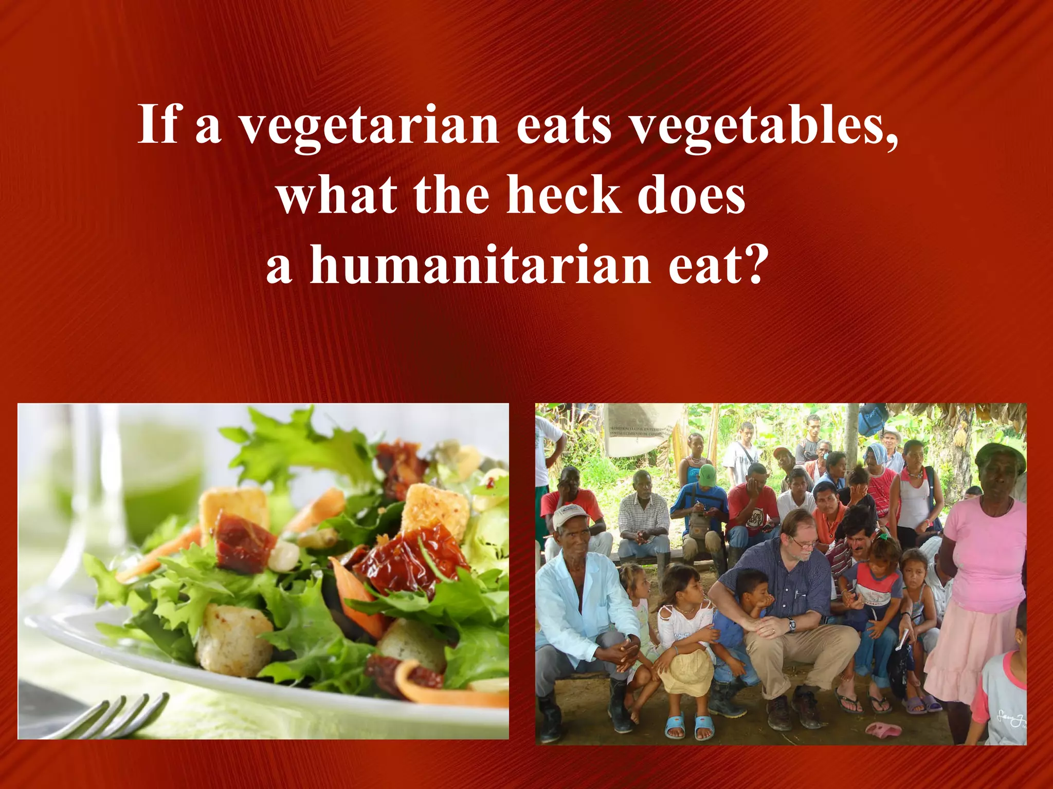 If a vegetarian eats vegetables, what the heck does a humanitarian eat?