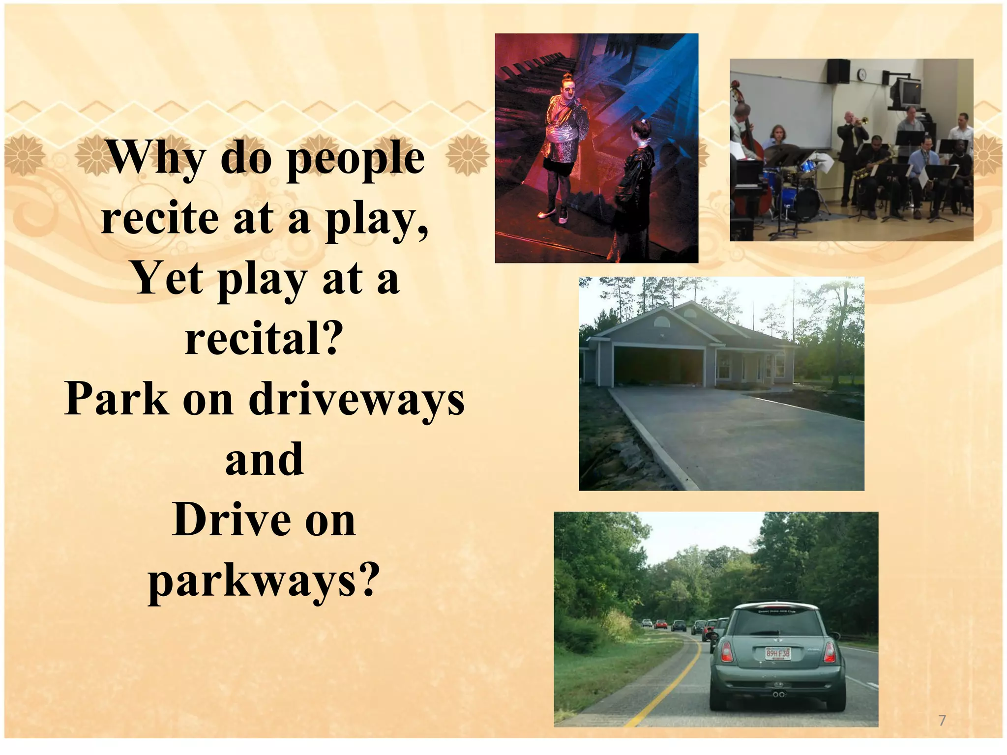 Why do people recite at a play, Yet play at a recital? Park on driveways and Drive on parkways?