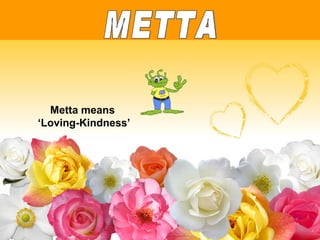 METTA Metta means  ‘Loving-Kindness’ 