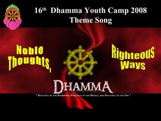 16 th   Dhamma Youth Camp 2008 Theme Song Noble Thoughts, Righteous Ways 