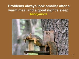 Problems always look smaller after a warm meal and a good night's sleep.  Anonymous  