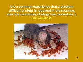 It is a common experience that a problem difficult at night is resolved in the morning after the committee of sleep has worked on it.  John Steinbeck  